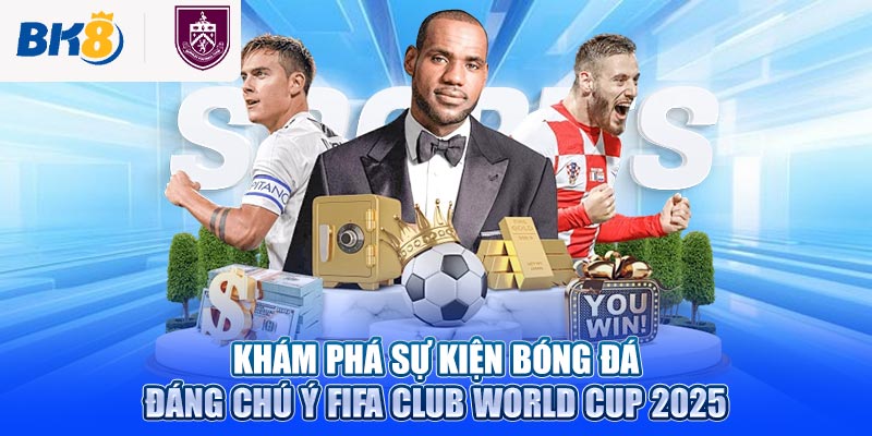 Khám phá sự kiện bóng đá đáng chú ý FIFA Club World Cup 2025